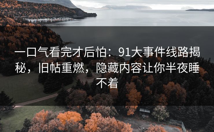 一口气看完才后怕：91大事件线路揭秘，旧帖重燃，隐藏内容让你半夜睡不着