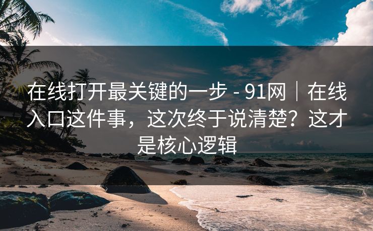 在线打开最关键的一步 - 91网｜在线入口这件事，这次终于说清楚？这才是核心逻辑