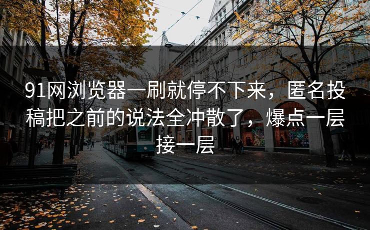 91网浏览器一刷就停不下来，匿名投稿把之前的说法全冲散了，爆点一层接一层
