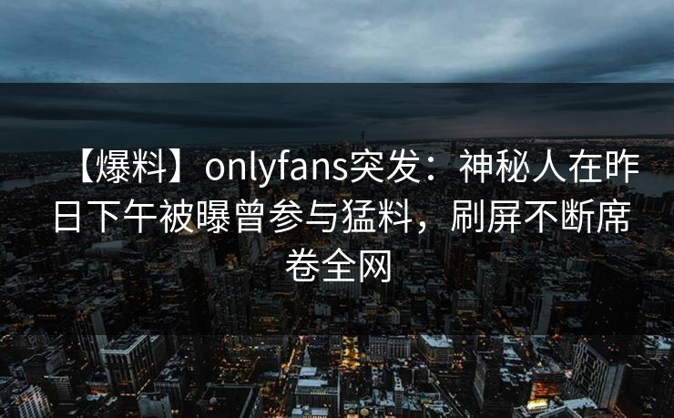 【爆料】onlyfans突发：神秘人在昨日下午被曝曾参与猛料，刷屏不断席卷全网