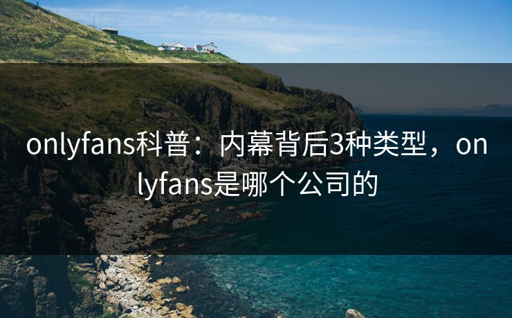 onlyfans科普：内幕背后3种类型，onlyfans是哪个公司的