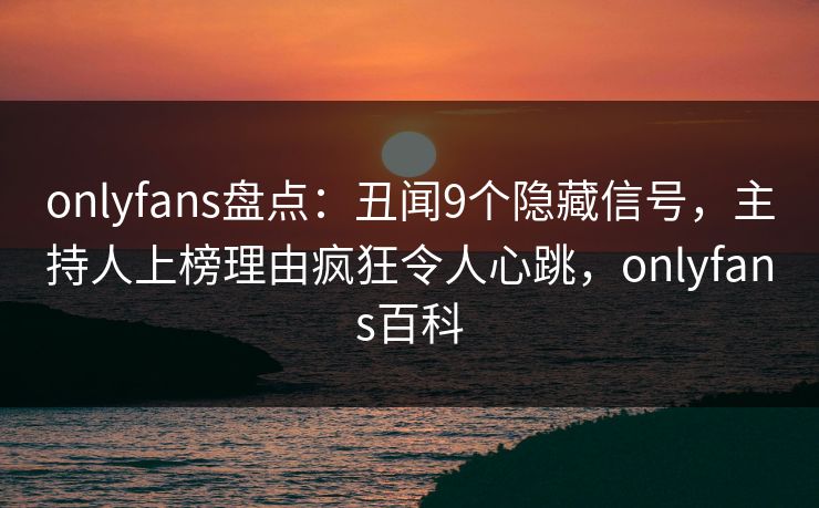 onlyfans盘点：丑闻9个隐藏信号，主持人上榜理由疯狂令人心跳，onlyfans百科