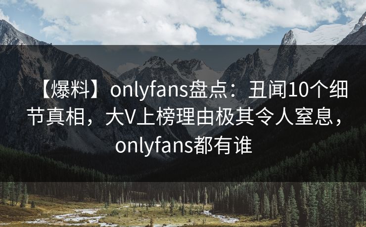 【爆料】onlyfans盘点：丑闻10个细节真相，大V上榜理由极其令人窒息，onlyfans都有谁