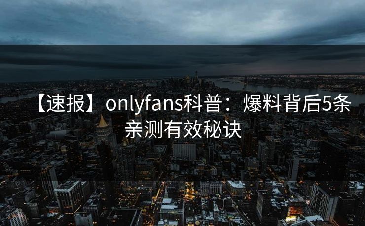 【速报】onlyfans科普:爆料背后5条亲测有效秘诀 【速报】onlyfans科普:爆料背后5条亲测有效秘诀