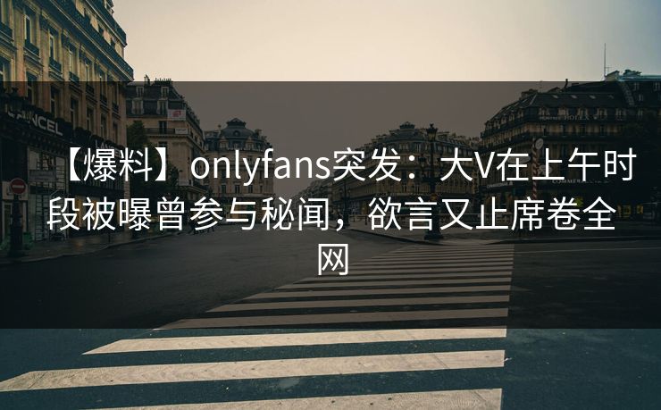 【爆料】onlyfans突发:大V在上午时段被曝曾参与秘闻,欲言又止席卷全网 【爆料】onlyfans突发:大V在上午时段被曝曾参与秘闻,欲言又止席卷全网