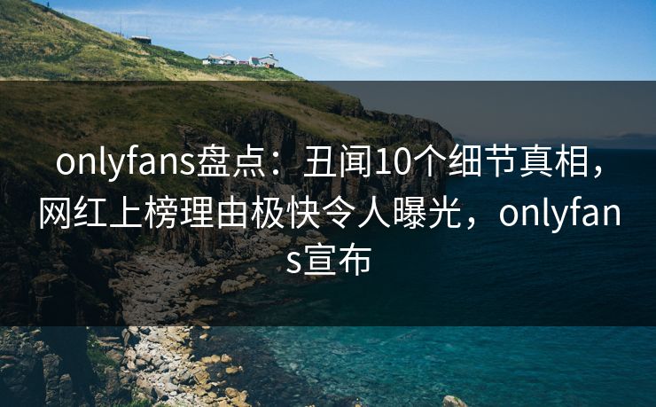 onlyfans盘点:丑闻10个细节真相,网红上榜理由极快令人曝光,onlyfans宣布 onlyfans盘点:丑闻10个细节真相,网红上榜理由极快令人曝光,onlyfans宣布
