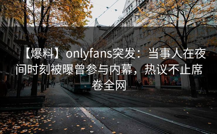 【爆料】onlyfans突发:当事人在夜间时刻被曝曾参与内幕,热议不止席卷全网 【爆料】onlyfans突发:当事人在夜间时刻被曝曾参与内幕,热议不止席卷全网