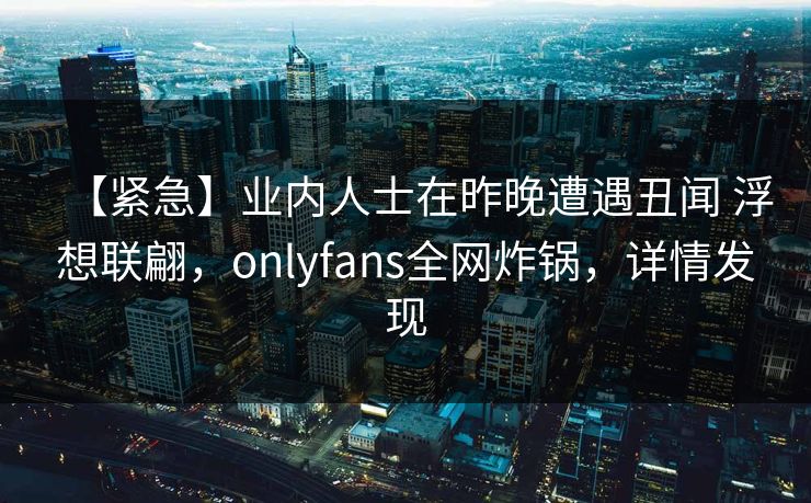 【紧急】业内人士在昨晚遭遇丑闻 浮想联翩，onlyfans全网炸锅，详情发现