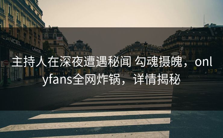主持人在深夜遭遇秘闻 勾魂摄魄,onlyfans全网炸锅,详情揭秘 主持人在深夜遭遇秘闻 勾魂摄魄,onlyfans全网炸锅,详情揭秘