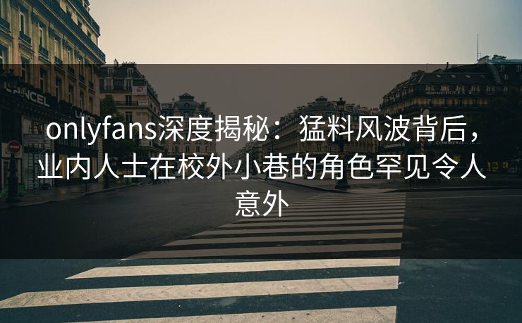 onlyfans深度揭秘：猛料风波背后，业内人士在校外小巷的角色罕见令人意外