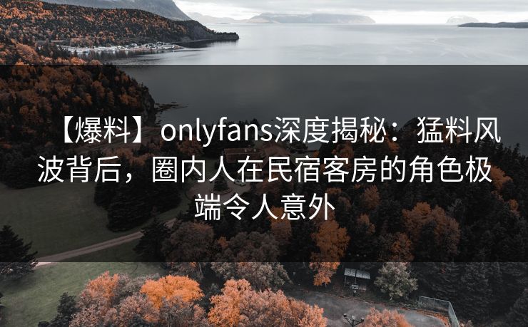 【爆料】onlyfans深度揭秘:猛料风波背后,圈内人在民宿客房的角色极端令人意外 【爆料】onlyfans深度揭秘:猛料风波背后,圈内人在民宿客房的角色极端令人意外