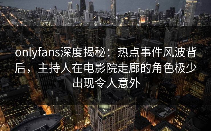 onlyfans深度揭秘:热点事件风波背后,主持人在电影院走廊的角色极少出现令人意外 onlyfans深度揭秘:热点事件风波背后,主持人在电影院走廊的角色极少出现令人意外