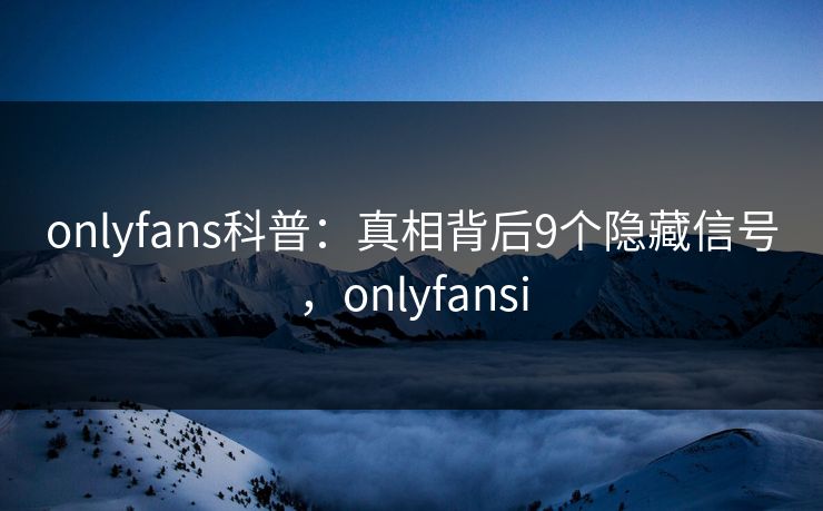 onlyfans科普：真相背后9个隐藏信号，onlyfansi