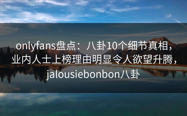 onlyfans盘点：八卦10个细节真相，业内人士上榜理由明显令人欲望升腾，jalousiebonbon八卦