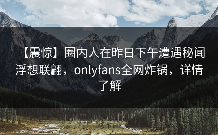 【震惊】圈内人在昨日下午遭遇秘闻 浮想联翩，onlyfans全网炸锅，详情了解