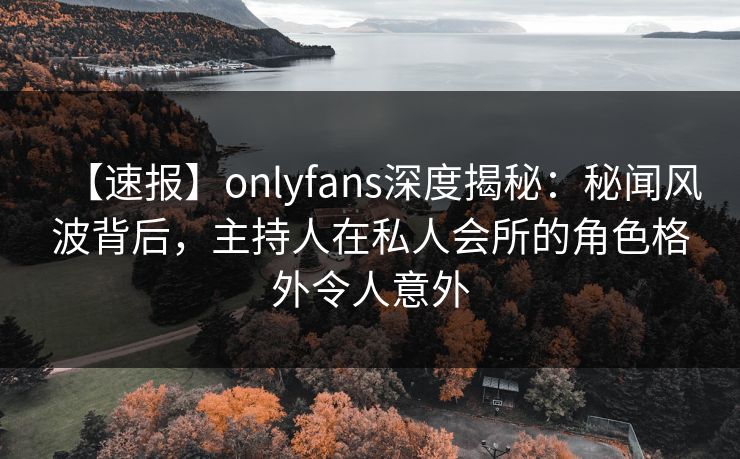 【速报】onlyfans深度揭秘：秘闻风波背后，主持人在私人会所的角色格外令人意外