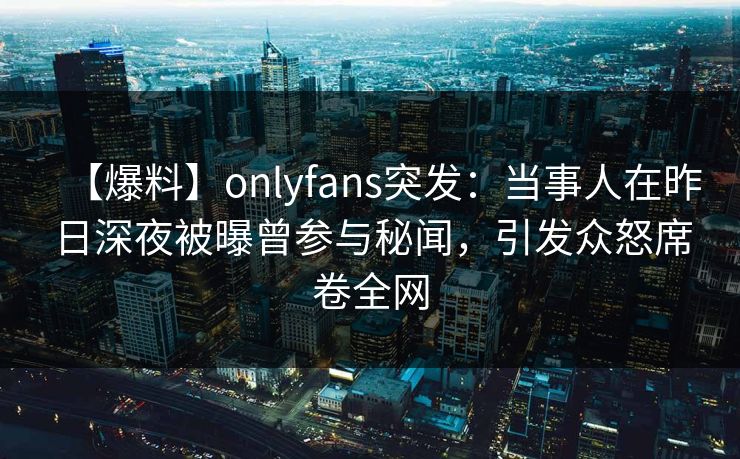【爆料】onlyfans突发：当事人在昨日深夜被曝曾参与秘闻，引发众怒席卷全网