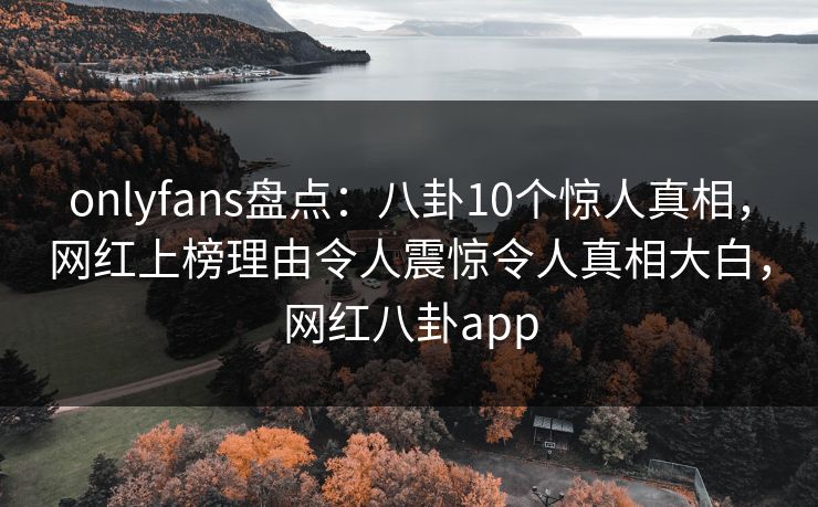 onlyfans盘点：八卦10个惊人真相，网红上榜理由令人震惊令人真相大白，网红八卦app