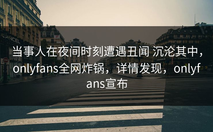 当事人在夜间时刻遭遇丑闻 沉沦其中，onlyfans全网炸锅，详情发现，onlyfans宣布