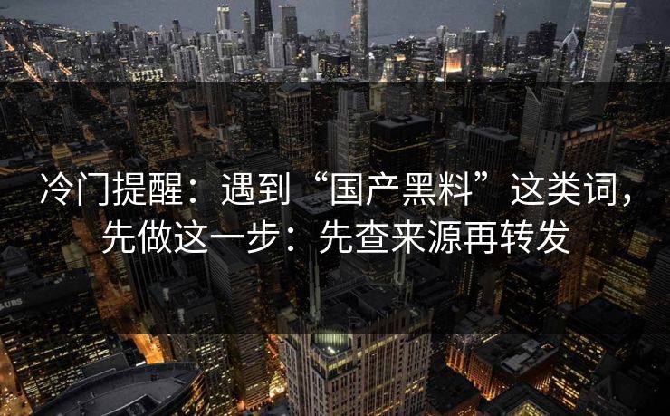 冷门提醒：遇到“国产黑料”这类词，先做这一步：先查来源再转发