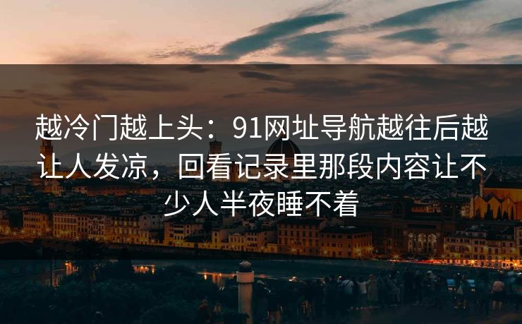 越冷门越上头：91网址导航越往后越让人发凉，回看记录里那段内容让不少人半夜睡不着