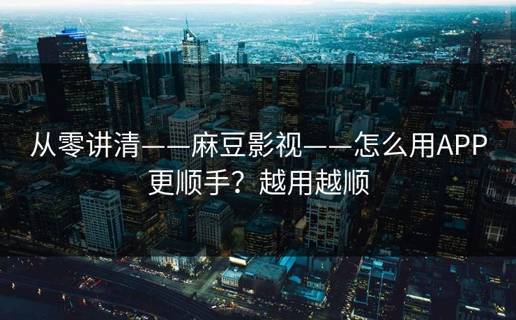 从零讲清——麻豆影视——怎么用APP更顺手？越用越顺