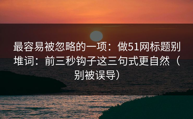 最容易被忽略的一项：做51网标题别堆词：前三秒钩子这三句式更自然（别被误导）