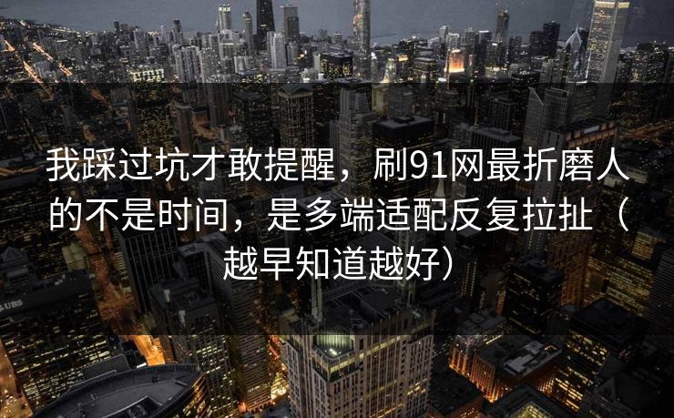 我踩过坑才敢提醒，刷91网最折磨人的不是时间，是多端适配反复拉扯（越早知道越好）
