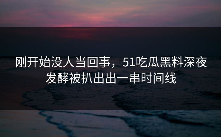 刚开始没人当回事，51吃瓜黑料深夜发酵被扒出出一串时间线