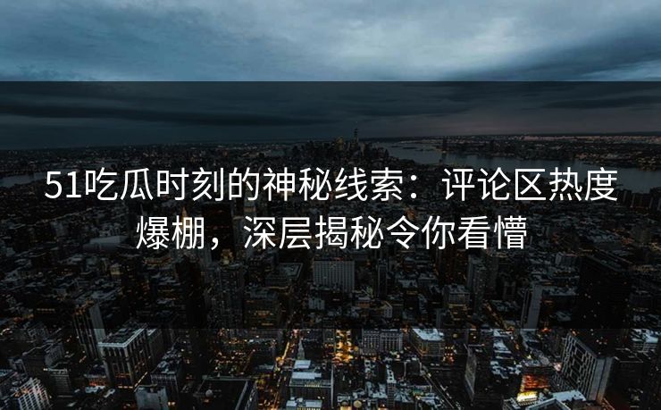 51吃瓜时刻的神秘线索：评论区热度爆棚，深层揭秘令你看懵