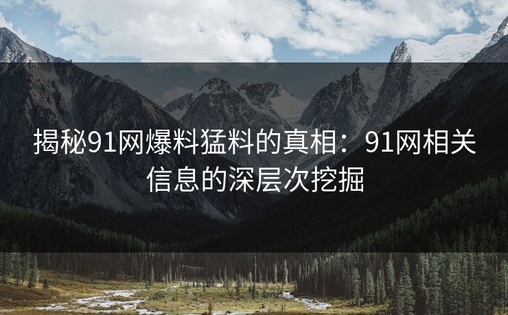 揭秘91网爆料猛料的真相：91网相关信息的深层次挖掘