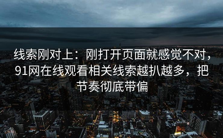 线索刚对上：刚打开页面就感觉不对，91网在线观看相关线索越扒越多，把节奏彻底带偏